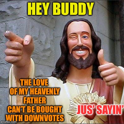 Buddy Christ Meme | HEY BUDDY THE LOVE OF MY HEAVENLY FATHER CAN’T BE BOUGHT WITH DOWNVOTES JUS’ SAYIN’ | image tagged in memes,buddy christ | made w/ Imgflip meme maker