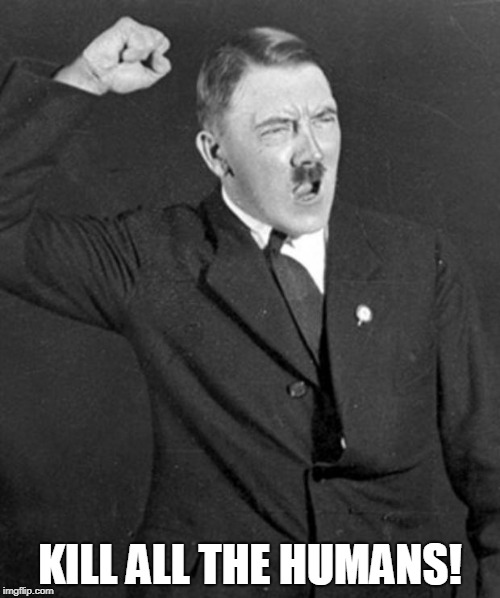 Angry Hitler | KILL ALL THE HUMANS! | image tagged in angry hitler | made w/ Imgflip meme maker