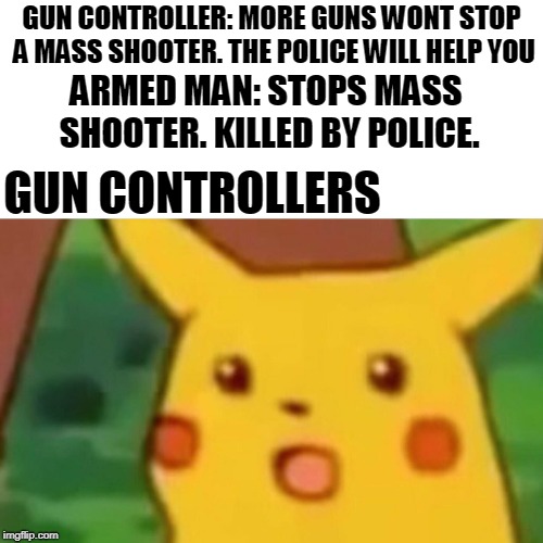 Surprised Pikachu Meme | GUN CONTROLLER: MORE GUNS WONT STOP A MASS SHOOTER. THE POLICE WILL HELP YOU; ARMED MAN: STOPS MASS SHOOTER. KILLED BY POLICE. GUN CONTROLLERS | image tagged in memes,surprised pikachu,progun | made w/ Imgflip meme maker