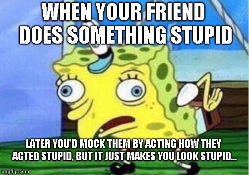 Mocking Spongebob | WHEN YOUR FRIEND DOES SOMETHING STUPID; LATER YOU'D MOCK THEM BY ACTING HOW THEY ACTED STUPID, BUT IT JUST MAKES YOU LOOK STUPID... | image tagged in memes,mocking spongebob | made w/ Imgflip meme maker