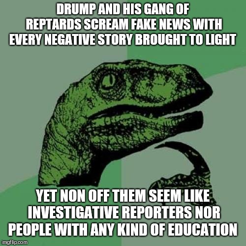 What is the source of the reptarded news?  | DRUMP AND HIS GANG OF REPTARDS SCREAM FAKE NEWS WITH EVERY NEGATIVE STORY BROUGHT TO LIGHT; YET NON OFF THEM SEEM LIKE INVESTIGATIVE REPORTERS NOR PEOPLE WITH ANY KIND OF EDUCATION | image tagged in donald trump | made w/ Imgflip meme maker