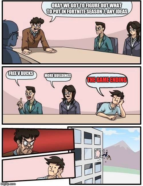 Boardroom Meeting Suggestion Meme | OKAY WE GOT TO FIGURE OUT WHAT TO PUT IN FORTNITE SEASON 7, ANY IDEAS; FREE V BUCKS; MORE BUILDINGS; THE GAME ENDING | image tagged in memes,boardroom meeting suggestion | made w/ Imgflip meme maker