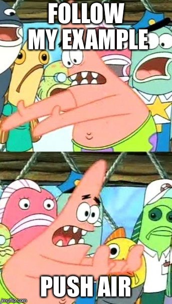 Put It Somewhere Else Patrick | FOLLOW MY EXAMPLE; PUSH AIR | image tagged in memes,put it somewhere else patrick | made w/ Imgflip meme maker