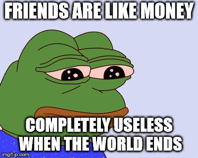 Pepe the Frog | FRIENDS ARE LIKE MONEY COMPLETELY USELESS WHEN THE WORLD ENDS | image tagged in pepe the frog | made w/ Imgflip meme maker