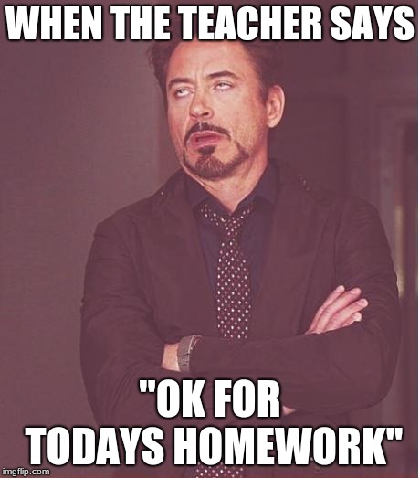 Face You Make Robert Downey Jr Meme | WHEN THE TEACHER SAYS; "OK FOR TODAYS HOMEWORK" | image tagged in memes,face you make robert downey jr | made w/ Imgflip meme maker