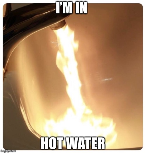 Hot water fire | I’M IN; HOT WATER | image tagged in hot water fire | made w/ Imgflip meme maker