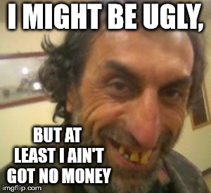 Ugly Guy | I MIGHT BE UGLY, BUT AT LEAST I AIN'T GOT NO MONEY | image tagged in ugly guy | made w/ Imgflip meme maker
