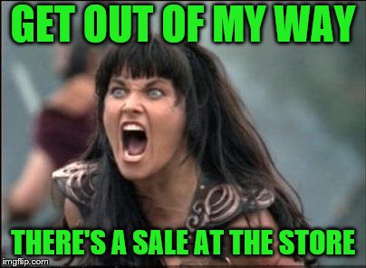 Angry Xena | GET OUT OF MY WAY THERE'S A SALE AT THE STORE | image tagged in angry xena | made w/ Imgflip meme maker