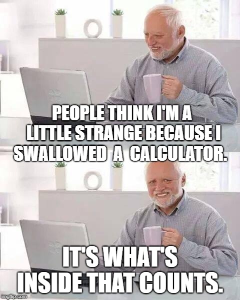 Hide the Pain Harold Meme | PEOPLE THINK I'M A LITTLE STRANGE BECAUSE I SWALLOWED  A  CALCULATOR. IT'S WHAT'S INSIDE THAT COUNTS. | image tagged in memes,hide the pain harold | made w/ Imgflip meme maker