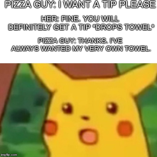 Surprised Pikachu | PIZZA GUY: I WANT A TIP PLEASE; HER: FINE. YOU WILL DEFINITELY GET A TIP *DROPS TOWEL*; PIZZA GUY: THANKS. I'VE ALWAYS WANTED MY VERY OWN TOWEL. | image tagged in memes,surprised pikachu | made w/ Imgflip meme maker