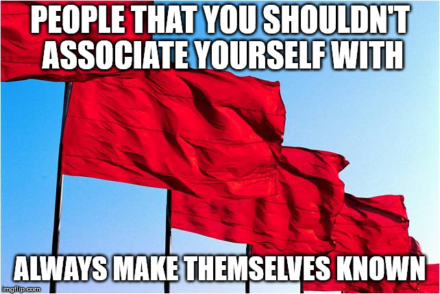 red flags | PEOPLE THAT YOU SHOULDN'T ASSOCIATE YOURSELF WITH ALWAYS MAKE THEMSELVES KNOWN | image tagged in red flags | made w/ Imgflip meme maker