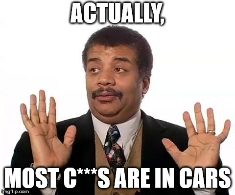 Neil Degrasse Tyson | ACTUALLY, MOST C***S ARE IN CARS | image tagged in neil degrasse tyson | made w/ Imgflip meme maker