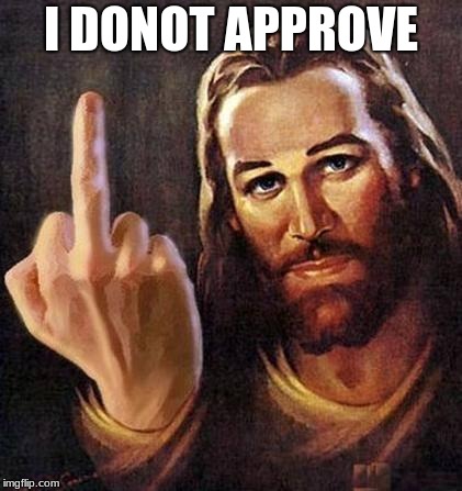 Jesus Fuck You | I DONOT APPROVE | image tagged in jesus fuck you | made w/ Imgflip meme maker
