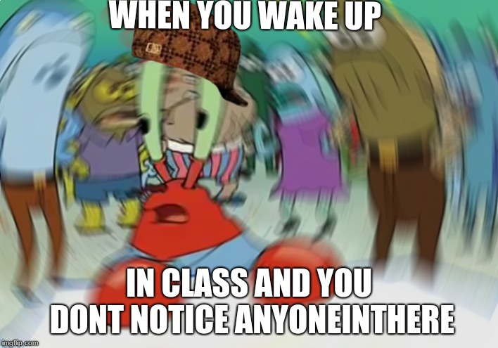 Mr Krabs Blur Meme | WHEN YOU WAKE UP; IN CLASS AND YOU DONT NOTICE ANYONEINTHERE | image tagged in memes,mr krabs blur meme,scumbag | made w/ Imgflip meme maker