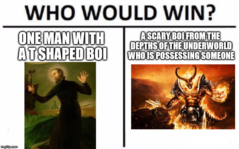 Who Would Win? Meme | ONE MAN WITH A T SHAPED BOI; A SCARY BOI FROM THE DEPTHS OF THE UNDERWORLD WHO IS POSSESSING SOMEONE | image tagged in memes,who would win | made w/ Imgflip meme maker