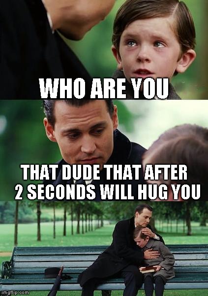Finding Neverland Meme | WHO ARE YOU; THAT DUDE THAT AFTER  2 SECONDS WILL HUG YOU | image tagged in memes,finding neverland | made w/ Imgflip meme maker
