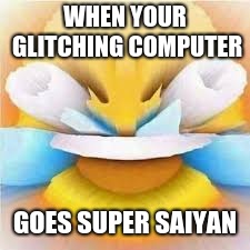 Laughing crying emoji with open eyes  | WHEN YOUR GLITCHING COMPUTER; GOES SUPER SAIYAN | image tagged in laughing crying emoji with open eyes | made w/ Imgflip meme maker