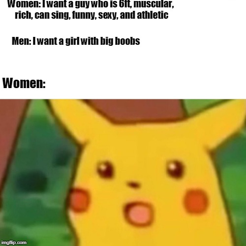 Surprised Pikachu | Women: I want a guy who is 6ft, muscular, rich, can sing, funny, sexy, and athletic; Men: I want a girl with big boobs; Women: | image tagged in memes,surprised pikachu | made w/ Imgflip meme maker