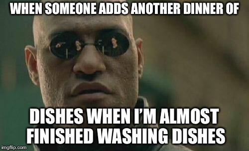 Matrix Morpheus | WHEN SOMEONE ADDS ANOTHER DINNER OF; DISHES WHEN I’M ALMOST FINISHED WASHING DISHES | image tagged in memes,matrix morpheus | made w/ Imgflip meme maker