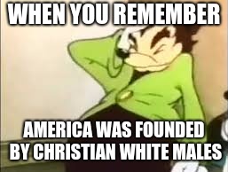 WHEN YOU REMEMBER; AMERICA WAS FOUNDED BY CHRISTIAN WHITE MALES | image tagged in memes | made w/ Imgflip meme maker