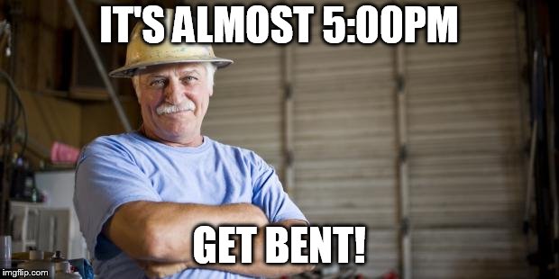 Blue Collar Man | IT'S ALMOST 5:00PM; GET BENT! | image tagged in blue collar man | made w/ Imgflip meme maker