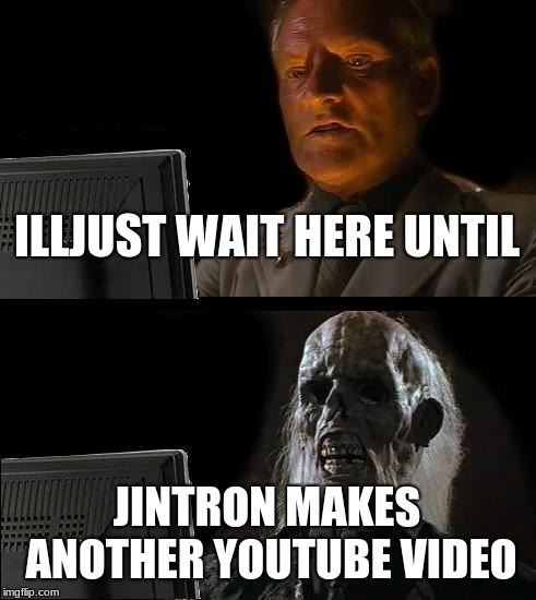 I'll Just Wait Here | ILLJUST WAIT HERE UNTIL; JINTRON MAKES ANOTHER YOUTUBE VIDEO | image tagged in memes,ill just wait here | made w/ Imgflip meme maker