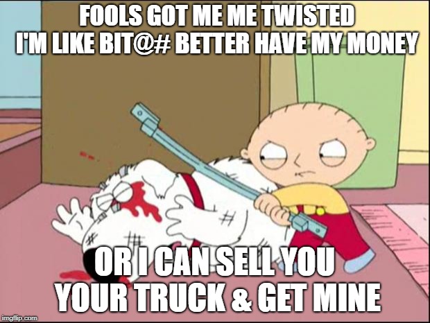 Where's my money man | FOOLS GOT ME ME TWISTED I'M LIKE
BIT@# BETTER HAVE MY MONEY; OR I CAN SELL YOU YOUR TRUCK & GET MINE | image tagged in where's my money man | made w/ Imgflip meme maker