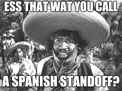 We Don't Need No Stinking | ESS THAT WAT YOU CALL A SPANISH STANDOFF? | image tagged in we don't need no stinking | made w/ Imgflip meme maker