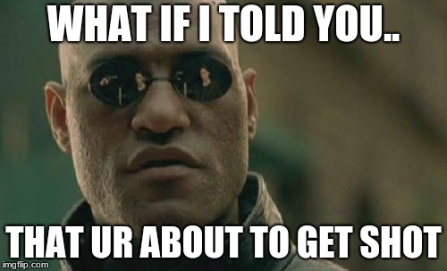 Matrix Morpheus | WHAT IF I TOLD YOU.. THAT UR ABOUT TO GET SHOT | image tagged in memes,matrix morpheus | made w/ Imgflip meme maker