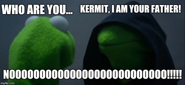 Evil Kermit | KERMIT, I AM YOUR FATHER! WHO ARE YOU... NOOOOOOOOOOOOOOOOOOOOOOOOOO!!!!! | image tagged in memes,evil kermit | made w/ Imgflip meme maker