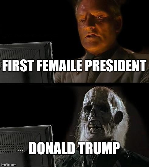 I'll Just Wait Here Meme | FIRST FEMALE PRESIDENT; DONALD TRUMP | image tagged in memes,ill just wait here | made w/ Imgflip meme maker