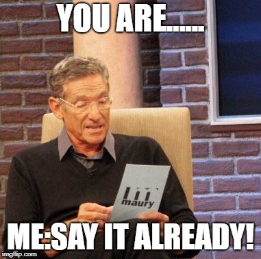 Maury Lie Detector Meme | YOU ARE...... ME:SAY IT ALREADY! | image tagged in memes,maury lie detector | made w/ Imgflip meme maker