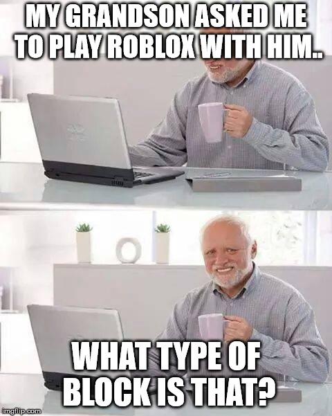 Hide the Pain Harold | MY GRANDSON ASKED ME TO PLAY ROBLOX WITH HIM.. WHAT TYPE OF BLOCK IS THAT? | image tagged in memes,hide the pain harold | made w/ Imgflip meme maker