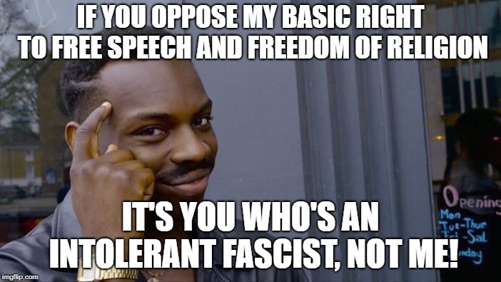 Roll Safe Think About It | IF YOU OPPOSE MY BASIC RIGHT TO FREE SPEECH AND FREEDOM OF RELIGION; IT'S YOU WHO'S AN INTOLERANT FASCIST, NOT ME! | image tagged in memes,roll safe think about it,politics,intolerance,freedom,tolerance | made w/ Imgflip meme maker