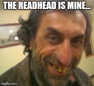 Ugly Guy | THE READHEAD IS MINE... | image tagged in ugly guy | made w/ Imgflip meme maker