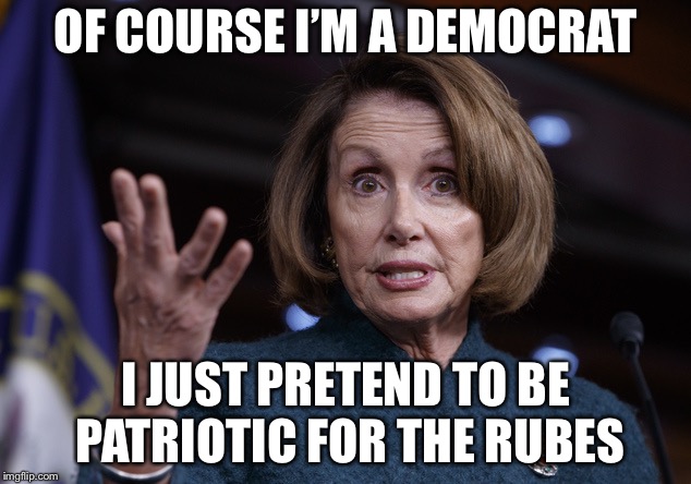 Good old Nancy Pelosi | OF COURSE I’M A DEMOCRAT I JUST PRETEND TO BE PATRIOTIC FOR THE RUBES | image tagged in good old nancy pelosi | made w/ Imgflip meme maker