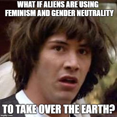 Conspiracy Keanu | WHAT IF ALIENS ARE USING  FEMINISM AND GENDER NEUTRALITY; TO TAKE OVER THE EARTH? | image tagged in memes,conspiracy keanu,feminism,gender equality | made w/ Imgflip meme maker