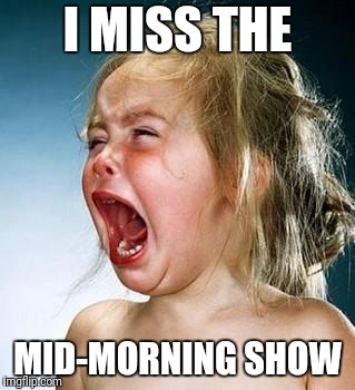 Internet Tantrum | I MISS THE; MID-MORNING SHOW | image tagged in internet tantrum | made w/ Imgflip meme maker