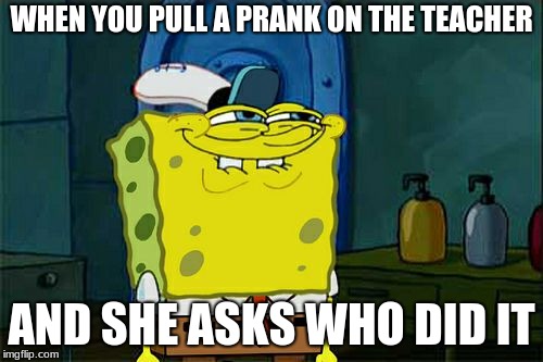 Don't You Squidward Meme | WHEN YOU PULL A PRANK ON THE TEACHER; AND SHE ASKS WHO DID IT | image tagged in memes,dont you squidward | made w/ Imgflip meme maker