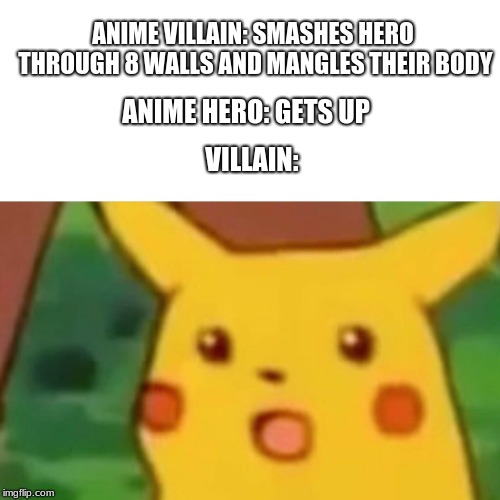 Surprised Pikachu | ANIME HERO: GETS UP; ANIME VILLAIN: SMASHES HERO THROUGH 8 WALLS AND MANGLES THEIR BODY; VILLAIN: | image tagged in memes,surprised pikachu | made w/ Imgflip meme maker