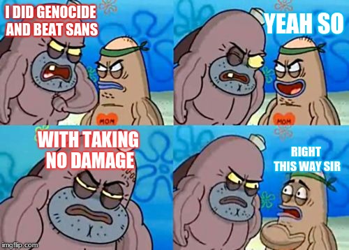 How Tough Are You | YEAH SO; I DID GENOCIDE AND BEAT SANS; WITH TAKING NO DAMAGE; RIGHT THIS WAY SIR | image tagged in memes,how tough are you | made w/ Imgflip meme maker