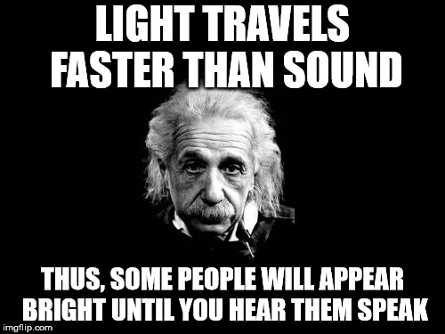 Yes yes yes... | LIGHT TRAVELS FASTER THAN SOUND; THUS, SOME PEOPLE WILL APPEAR BRIGHT UNTIL YOU HEAR THEM SPEAK | image tagged in memes,albert einstein 1 | made w/ Imgflip meme maker