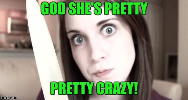 Seriously...she's freakin' HOT! | GOD SHE'S PRETTY; PRETTY CRAZY! | image tagged in overly attached girlfriend knife | made w/ Imgflip meme maker