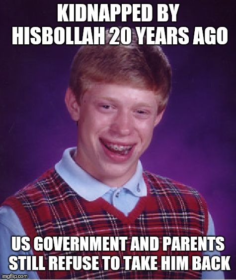 kidnapping | KIDNAPPED BY HISBOLLAH 20 YEARS AGO; US GOVERNMENT AND PARENTS STILL REFUSE TO TAKE HIM BACK | image tagged in memes,bad luck brian,kidnapping | made w/ Imgflip meme maker