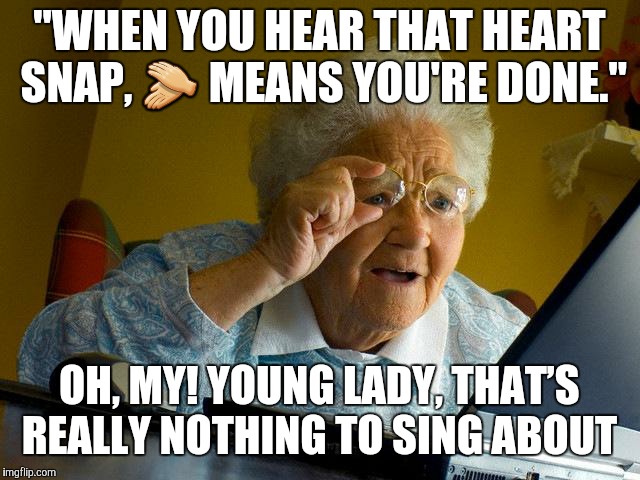 If this meme triggers any elderly viewers, I'll be sure to delete it.  | "WHEN YOU HEAR THAT HEART SNAP, 👏 MEANS YOU'RE DONE."; OH, MY! YOUNG LADY, THAT’S REALLY NOTHING TO SING ABOUT | image tagged in memes,grandma finds the internet,vine,singing girl,when you hear that heart snap | made w/ Imgflip meme maker