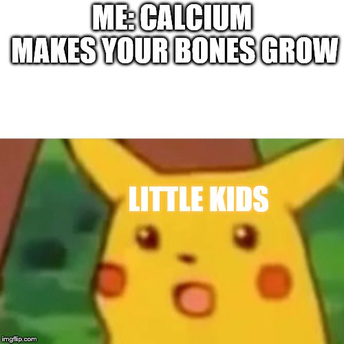 Calcium and Little Kids | ME: CALCIUM MAKES YOUR BONES GROW; LITTLE KIDS | image tagged in memes,surprised pikachu | made w/ Imgflip meme maker