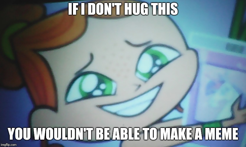 If I Don't Hug This The World Will End izzy | IF I DON'T HUG THIS; YOU WOULDN'T BE ABLE TO MAKE A MEME | image tagged in if i don't hug this the world will end izzy | made w/ Imgflip meme maker