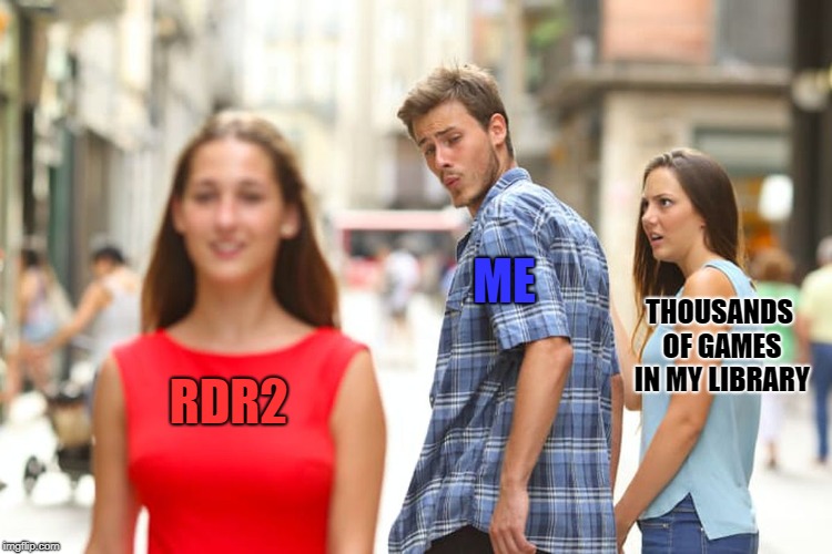 Distracted Boyfriend Meme | ME; THOUSANDS OF GAMES IN MY LIBRARY; RDR2 | image tagged in memes,distracted boyfriend | made w/ Imgflip meme maker