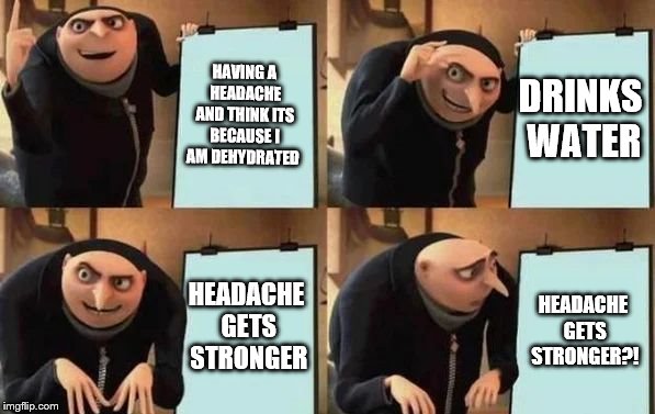 Gru's Plan | HAVING A HEADACHE AND THINK ITS BECAUSE I AM DEHYDRATED; DRINKS WATER; HEADACHE GETS STRONGER; HEADACHE GETS STRONGER?! | image tagged in gru's plan | made w/ Imgflip meme maker