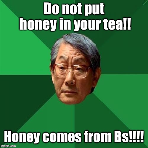High Expectations Asian Father | Do not put honey in your tea!! Honey comes from Bs!!!! | image tagged in memes,high expectations asian father | made w/ Imgflip meme maker